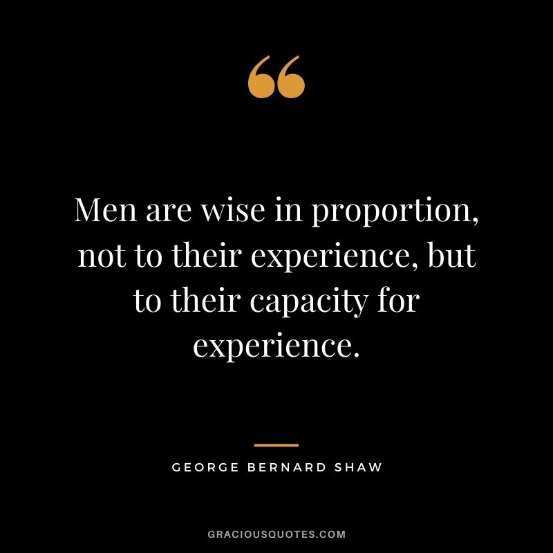 Men are wise in proportion, not to their experience, but to their capacity for experience. - George Bernard Shaw