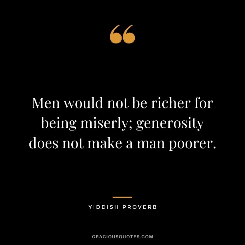 Men would not be richer for being miserly; generosity does not make a man poorer.