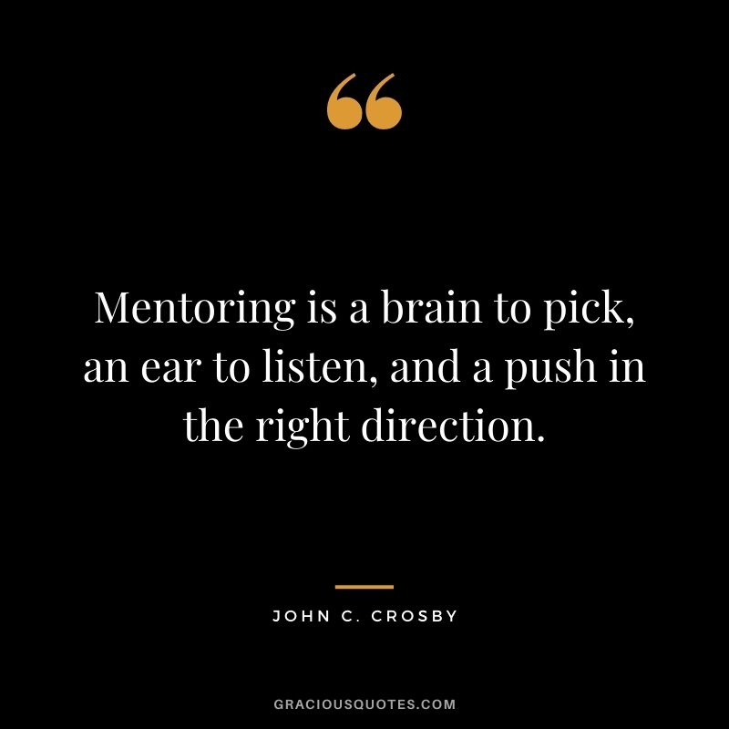 Mentoring is a brain to pick, an ear to listen, and a push in the right direction. - John C. Crosby 