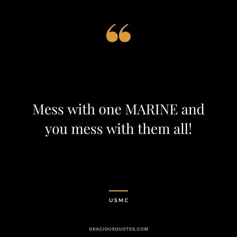 Mess with one MARINE and you mess with them all! ― USMC