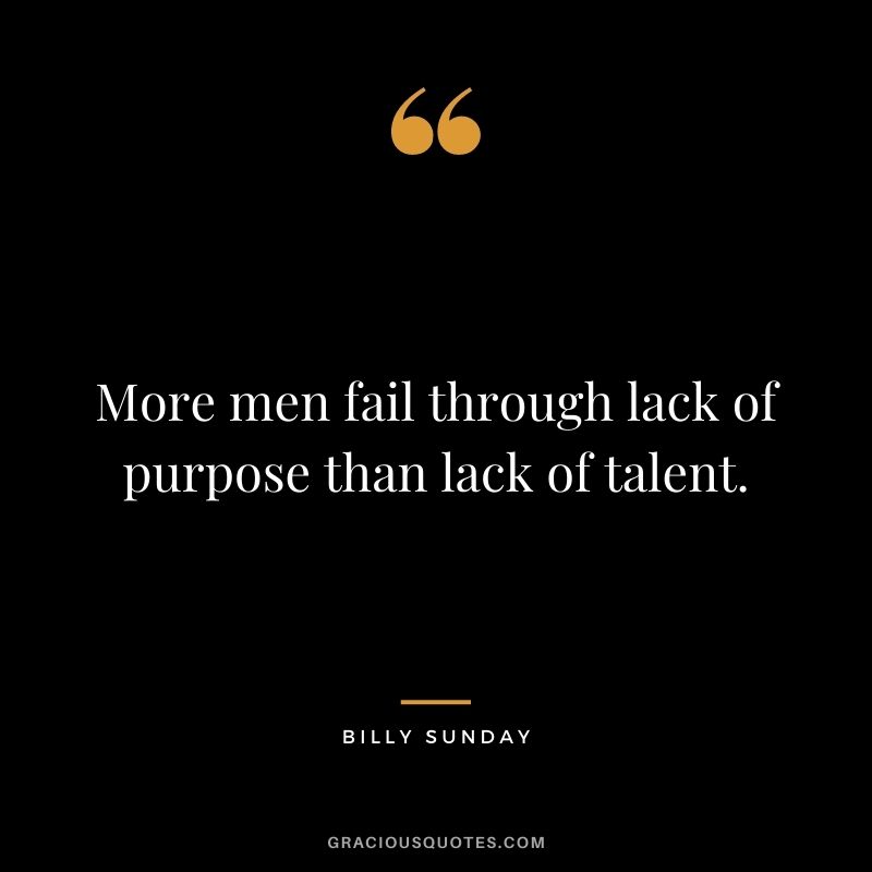 More men fail through lack of purpose than lack of talent. - Billy Sunday