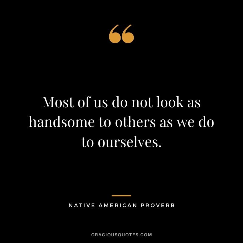 Most of us do not look as handsome to others as we do to ourselves.