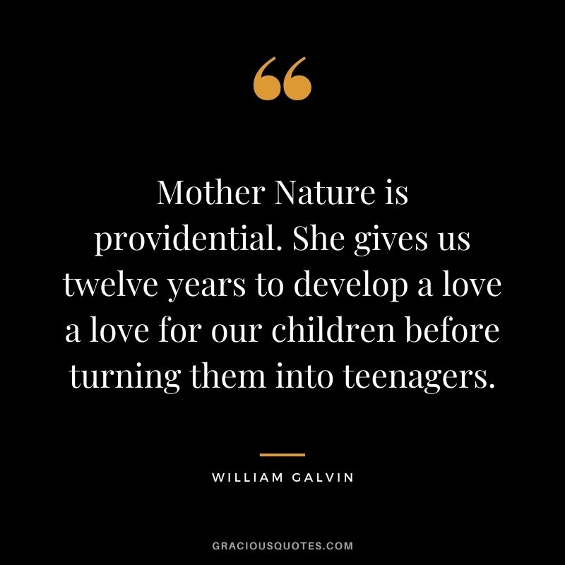 Mother Nature is providential. She gives us twelve years to develop a love a love for our children before turning them into teenagers. - William Galvin