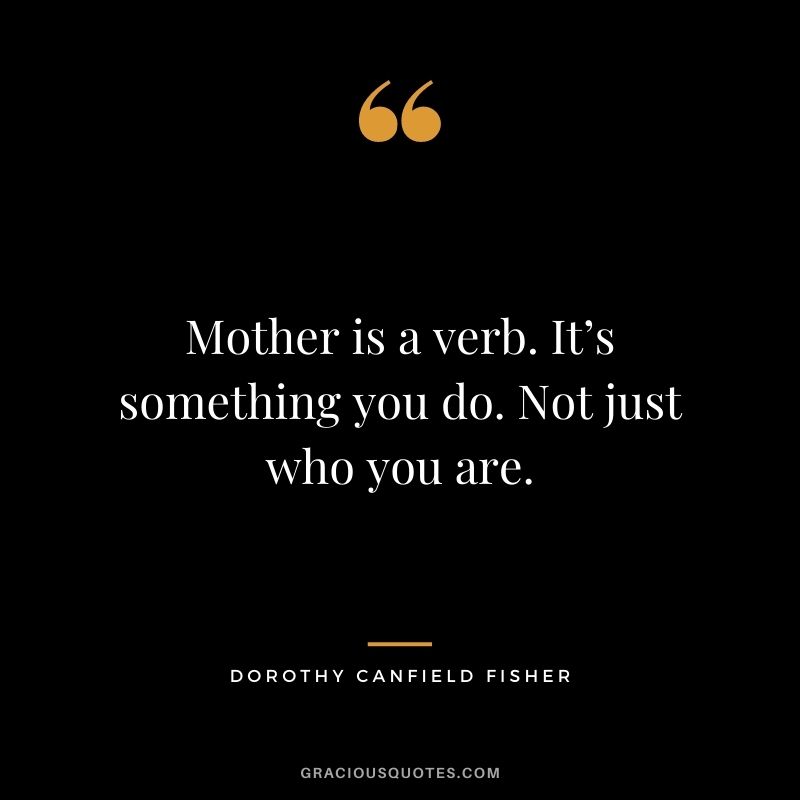 Mother is a verb. It’s something you do. Not just who you are. – Dorothy Canfield Fisher