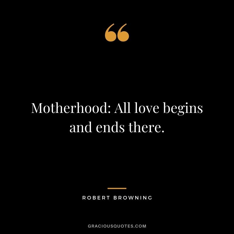 Motherhood All love begins and ends there. - Robert Browning