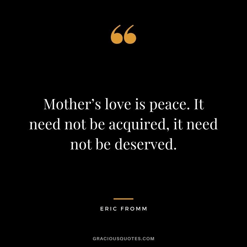 Mother’s love is peace. It need not be acquired, it need not be deserved. – Eric Fromm