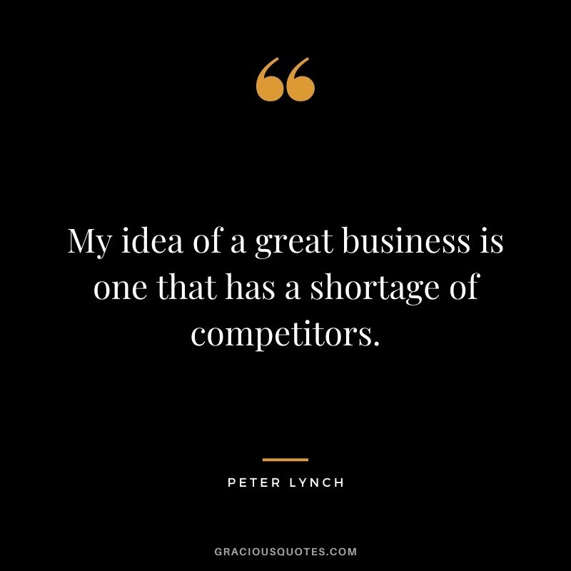 My idea of a great business is one that has a shortage of competitors. - Peter Lynch