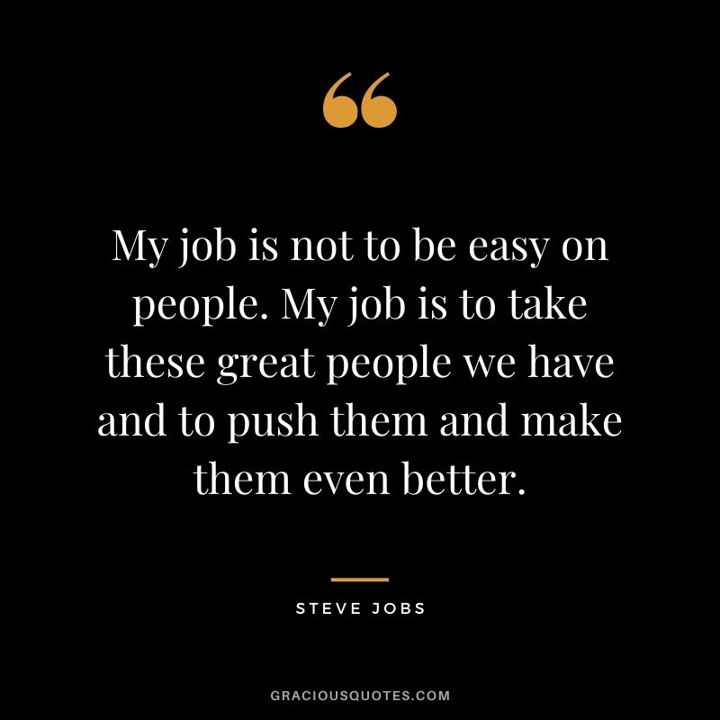 My job is not to be easy on people. My job is to take these great people we have and to push them and make them even better. – Steve Jobs