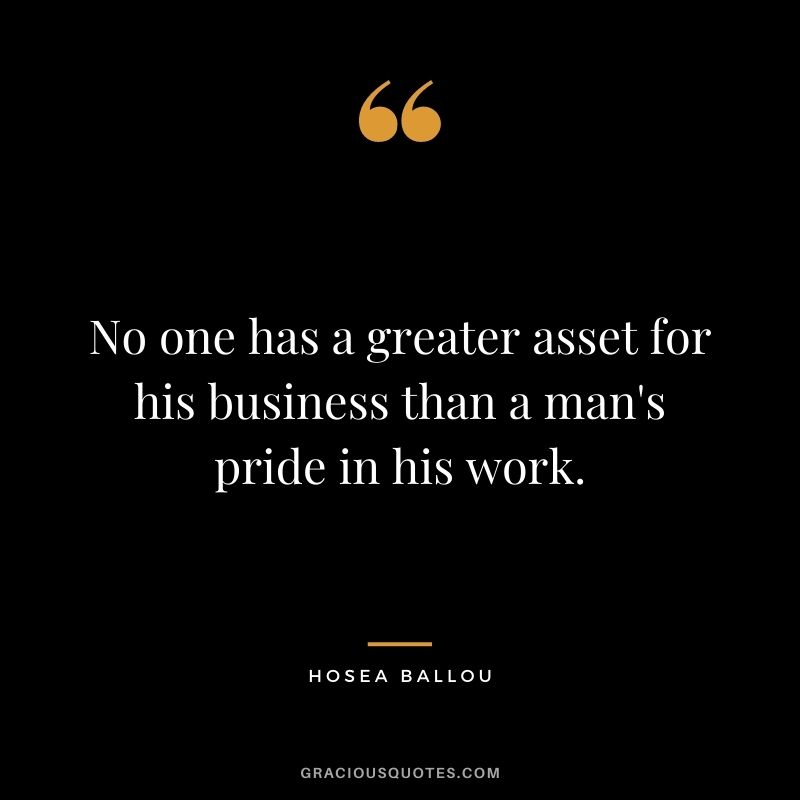 No one has a greater asset for his business than a man's pride in his work. - Hosea Ballou