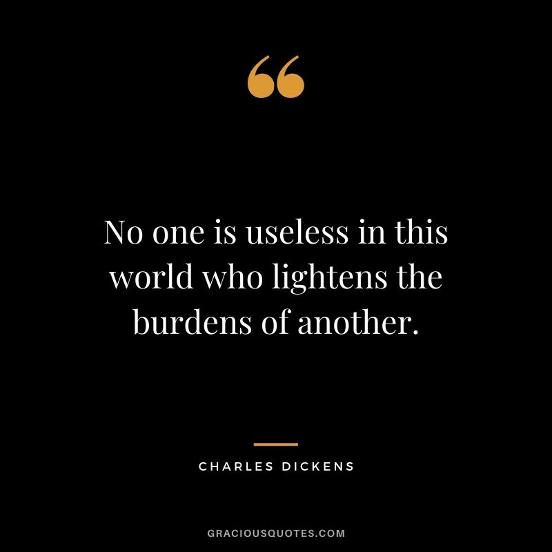 No one is useless in this world who lightens the burdens of another. %E2%80%95 Charles Dickens