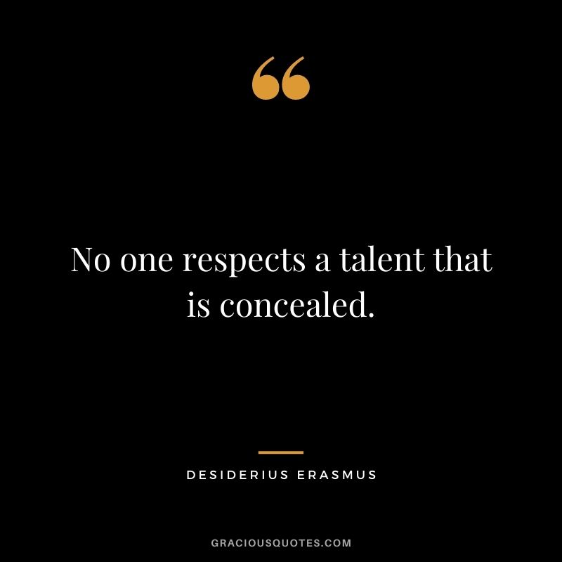 No one respects a talent that is concealed. - Desiderius Erasmus