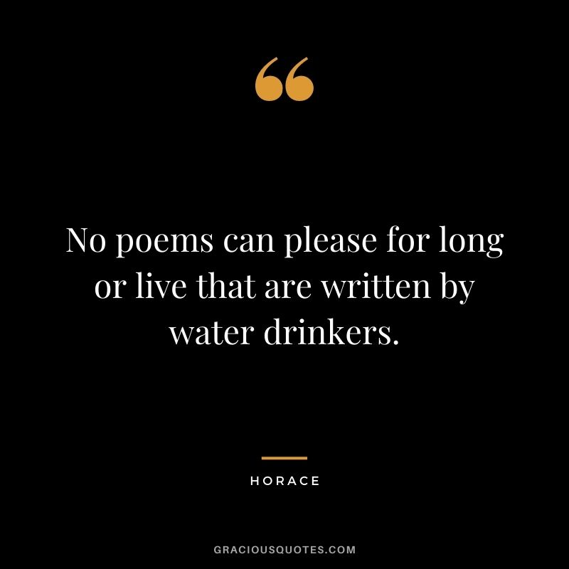 No poems can please for long or live that are written by water drinkers. - Horace