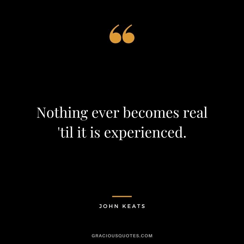 Nothing ever becomes real 'til it is experienced. ― John Keats