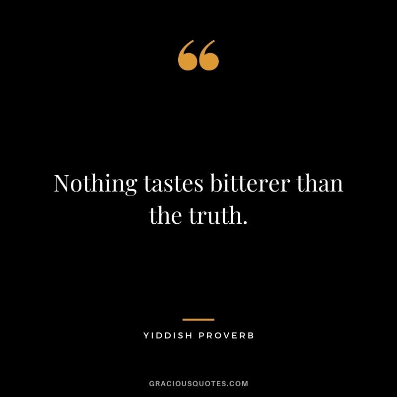 Nothing tastes bitterer than the truth.