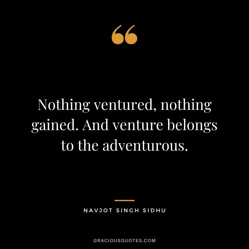Nothing ventured, nothing gained. And venture belongs to the adventurous. — Navjot Singh Sidhu
