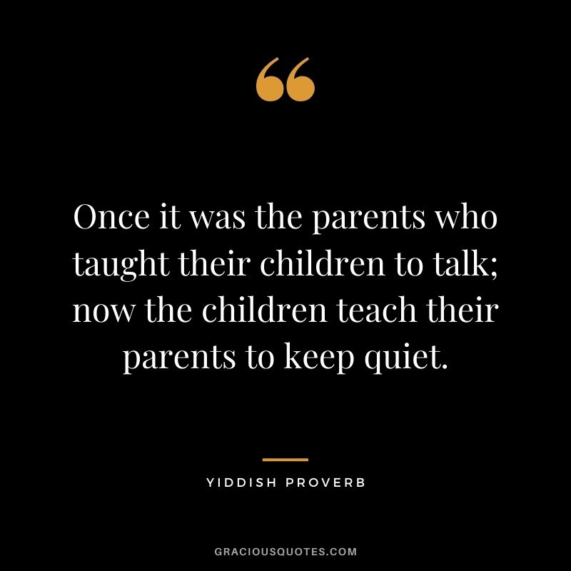 Once it was the parents who taught their children to talk; now the children teach their parents to keep quiet.