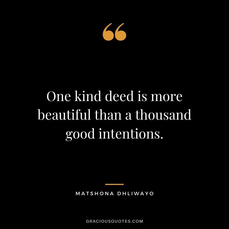 One kind deed is more beautiful than a thousand good intentions. ― Matshona Dhliwayo