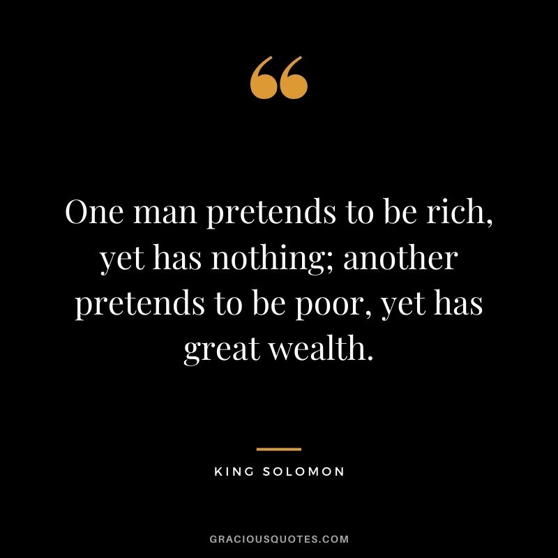 One man pretends to be rich, yet has nothing; another pretends to be poor, yet has great wealth.