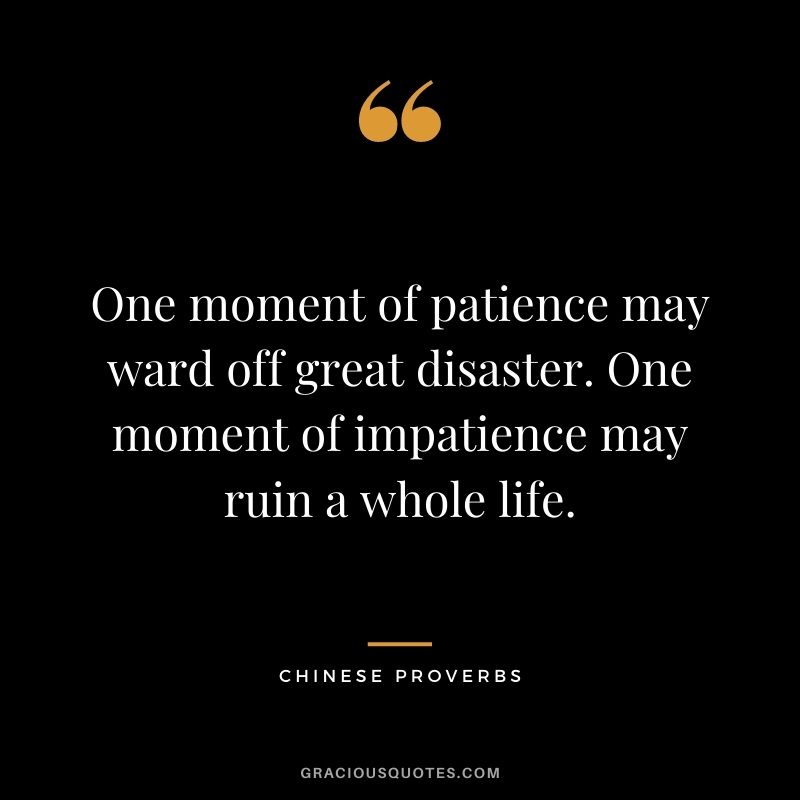 One moment of patience may ward off great disaster. One moment of impatience may ruin a whole life.