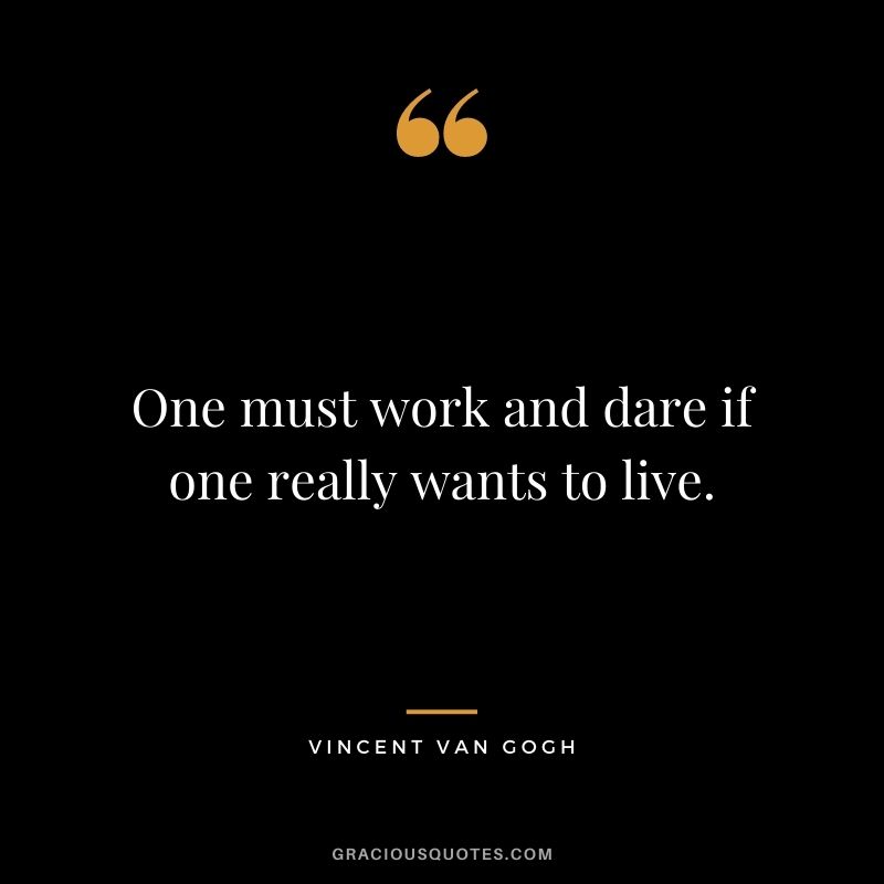 One must work and dare if one really wants to live. - Vincent Van Gogh