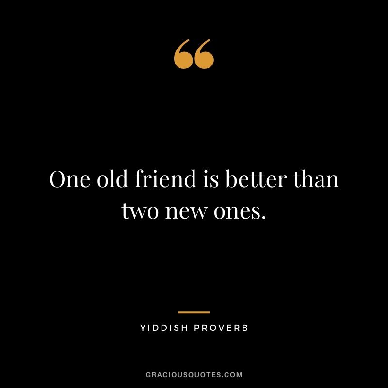 One old friend is better than two new ones.