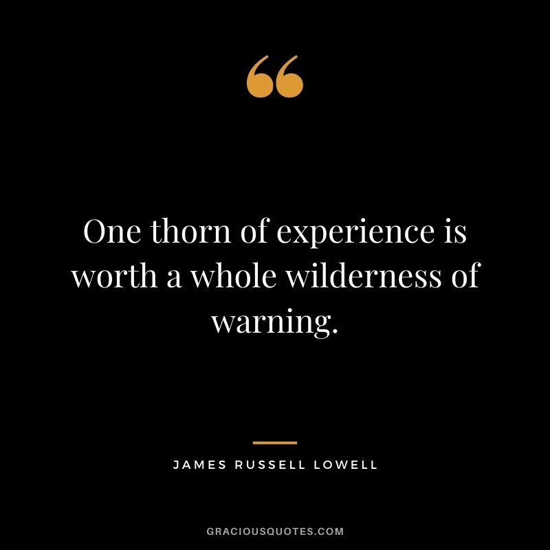 One thorn of experience is worth a whole wilderness of warning. - James Russell Lowell