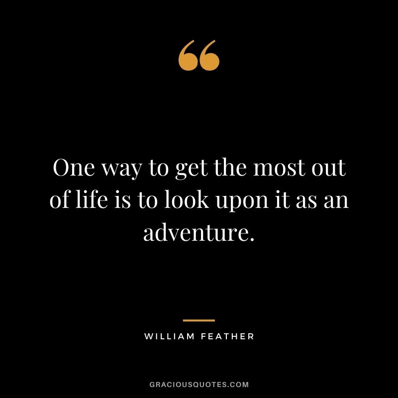 One way to get the most out of life is to look upon it as an adventure. — William Feather
