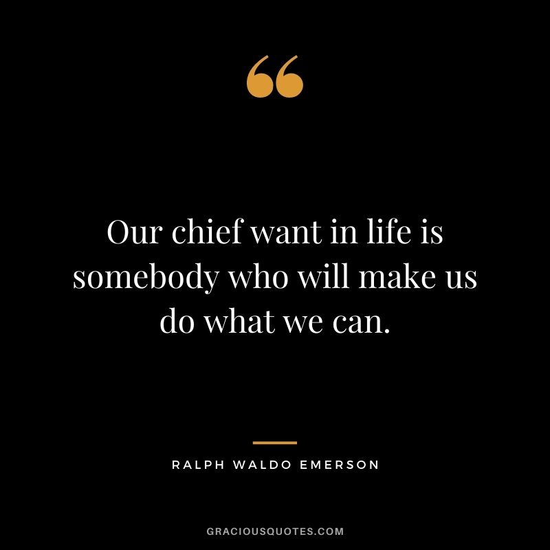 Our chief want in life is somebody who will make us do what we can. - Ralph Waldo Emerson