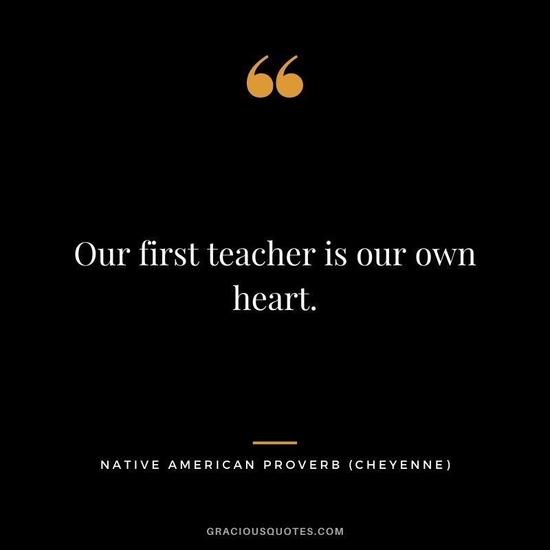Our first teacher is our own heart. – Cheyenne