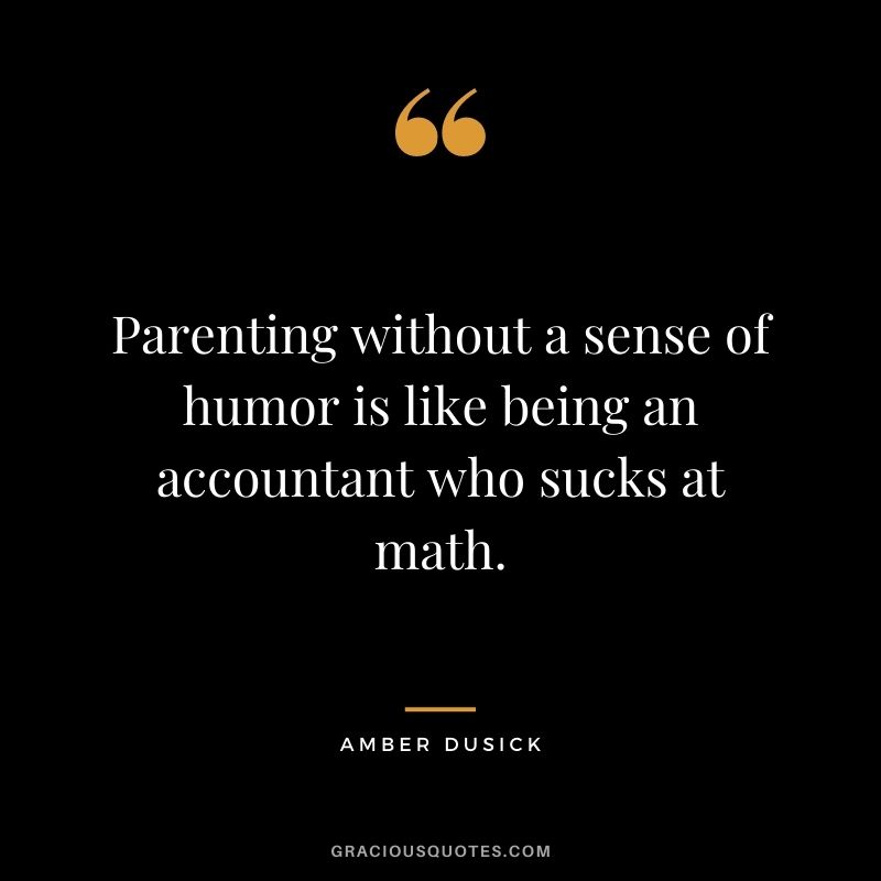 Parenting without a sense of humor is like being an accountant who sucks at math. — Amber Dusick