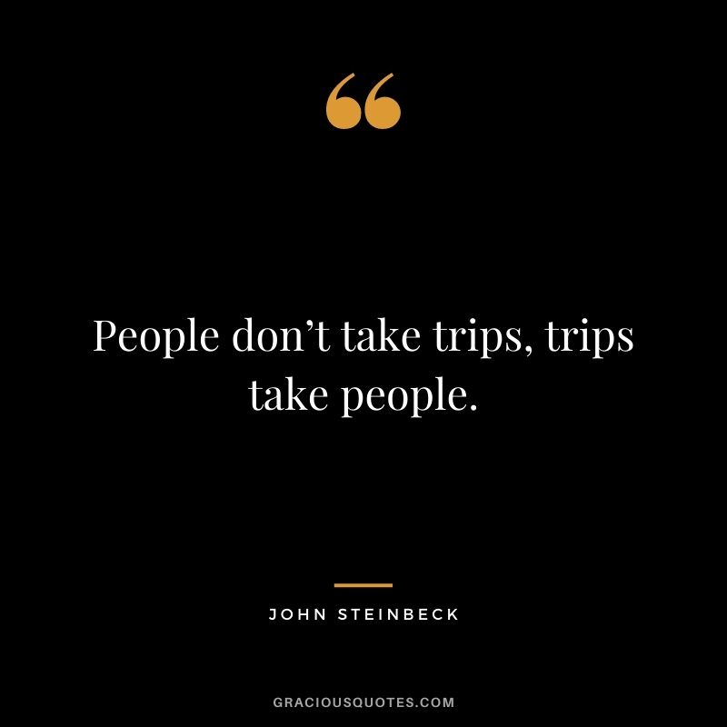 People don’t take trips, trips take people. — John Steinbeck