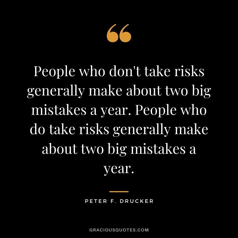 People who don't take risks generally make about two big mistakes a year. People who do take risks generally make about two big mistakes a year. - Peter F. Drucker