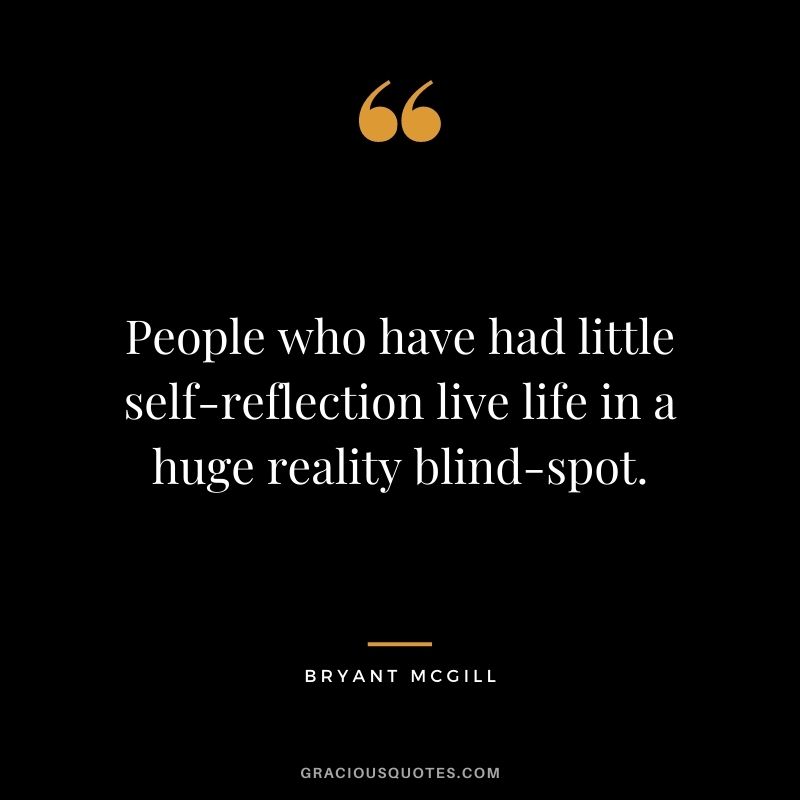 People who have had little self-reflection live life in a huge reality blind-spot. – Bryant McGill