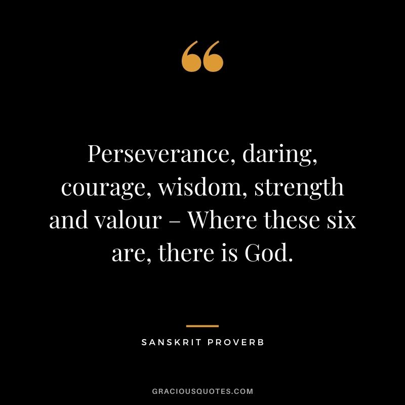 Perseverance, daring, courage, wisdom, strength and valour – Where these six are, there is God.