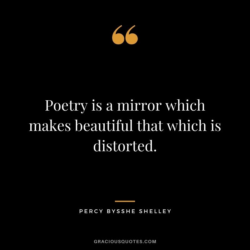 Poetry is a mirror which makes beautiful that which is distorted. - Percy Bysshe Shelley
