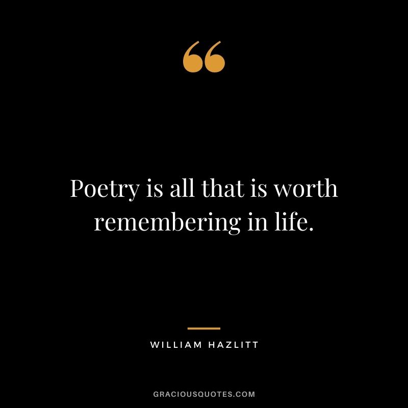 Poetry is all that is worth remembering in life. - William Hazlitt