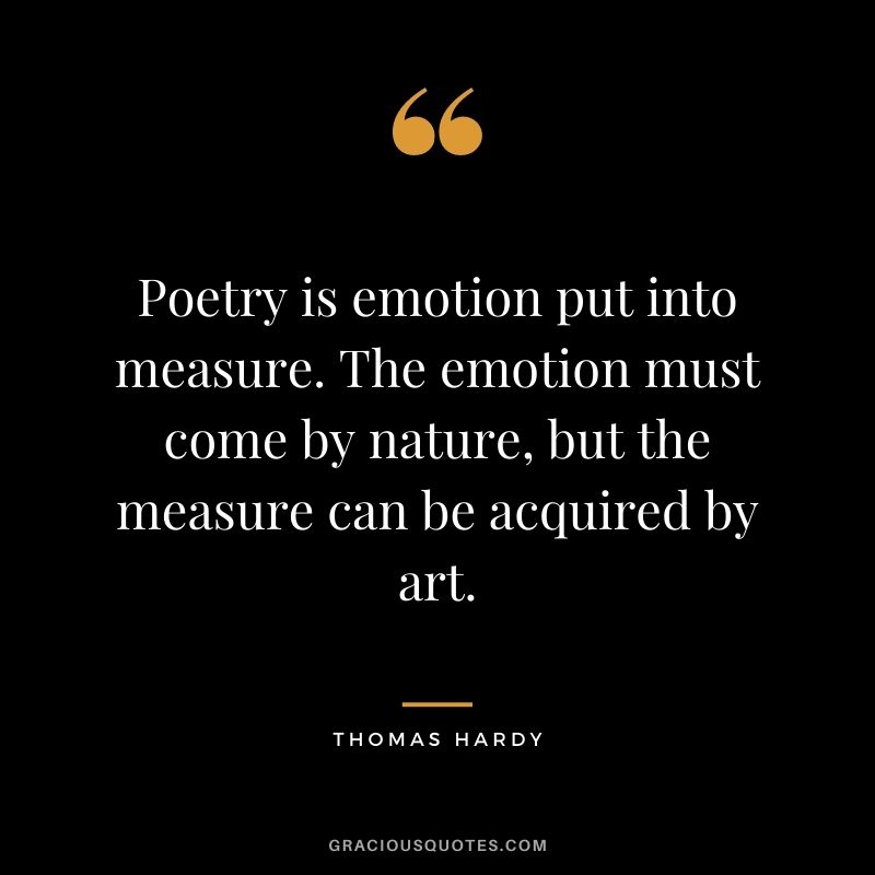 Poetry is emotion put into measure. The emotion must come by nature, but the measure can be acquired by art. — Thomas Hardy