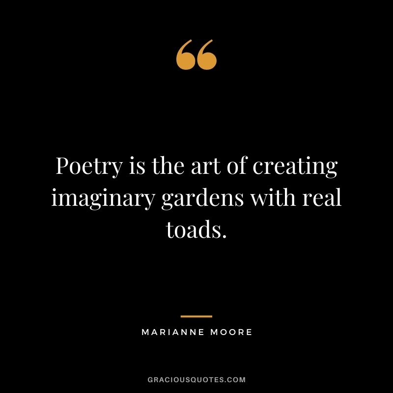 Poetry is the art of creating imaginary gardens with real toads. - Marianne Moore