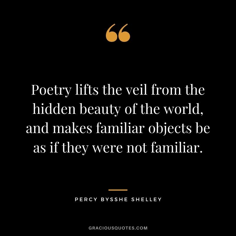 Poetry lifts the veil from the hidden beauty of the world, and makes familiar objects be as if they were not familiar. — Percy Bysshe Shelley