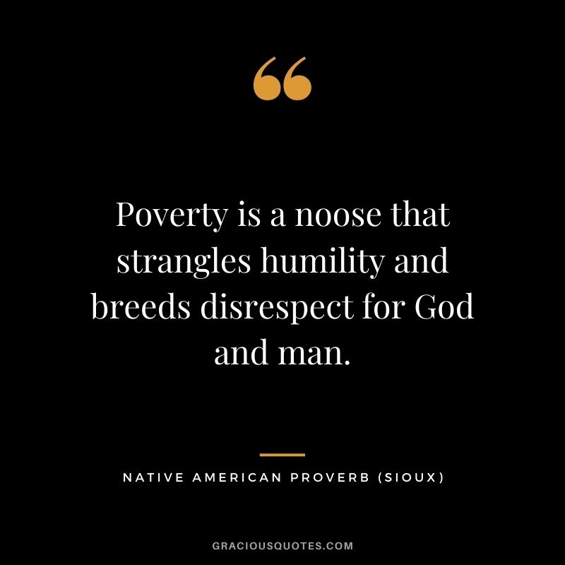 Poverty is a noose that strangles humility and breeds disrespect for God and man. - Sioux
