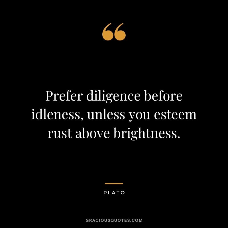 Prefer diligence before idleness, unless you esteem rust above brightness. - Plato