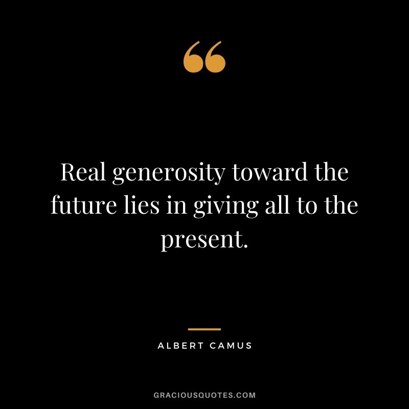 Real generosity toward the future lies in giving all to the present. - Albert Camus