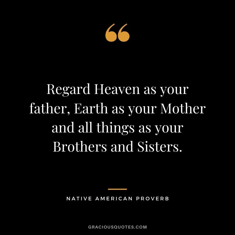 Regard Heaven as your father, Earth as your Mother and all things as your Brothers and Sisters.