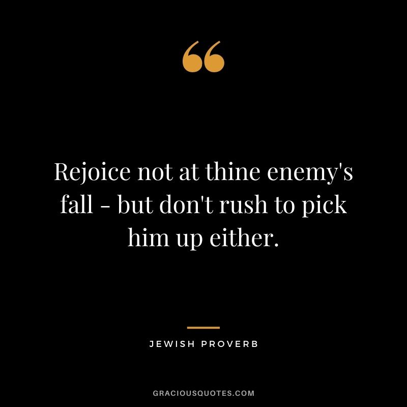 Rejoice not at thine enemy's fall - but don't rush to pick him up either.
