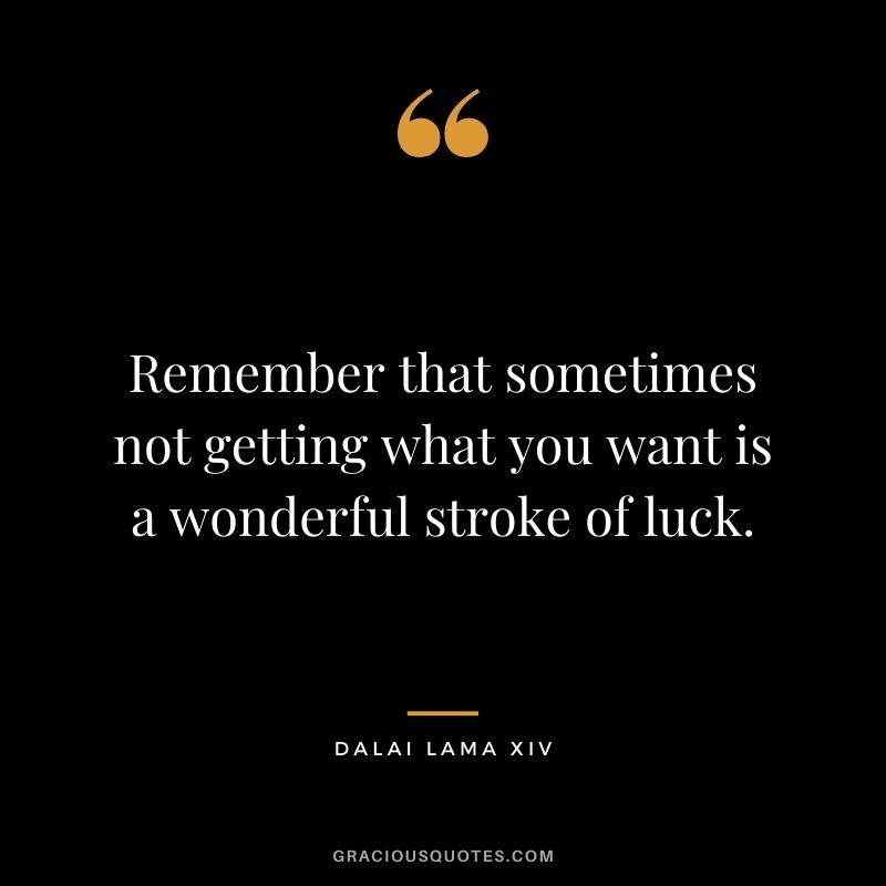 Remember that sometimes not getting what you want is a wonderful stroke of luck. ― Dalai Lama XIV