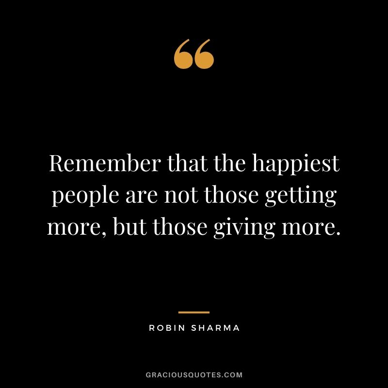 Remember that the happiest people are not those getting more, but those giving more. - Robin Sharma