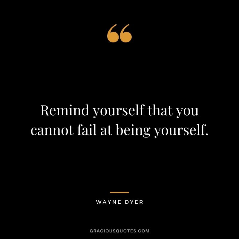 Remind yourself that you cannot fail at being yourself. – Wayne Dyer