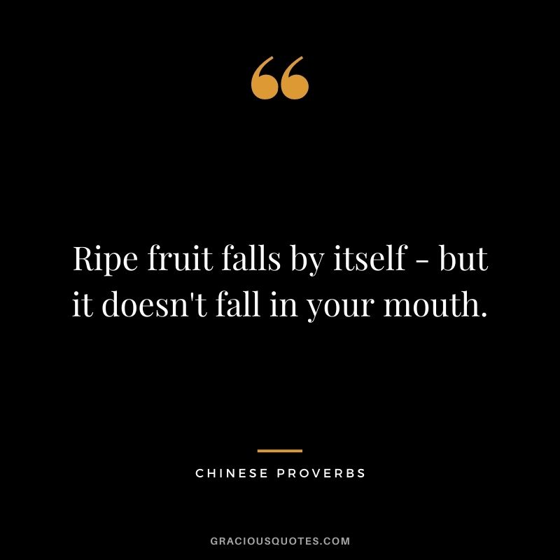 Ripe fruit falls by itself - but it doesn't fall in your mouth.