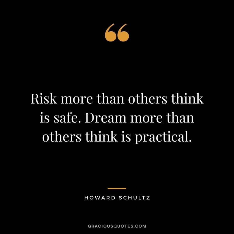 Risk more than others think is safe. Dream more than others think is practical. - Howard Schultz