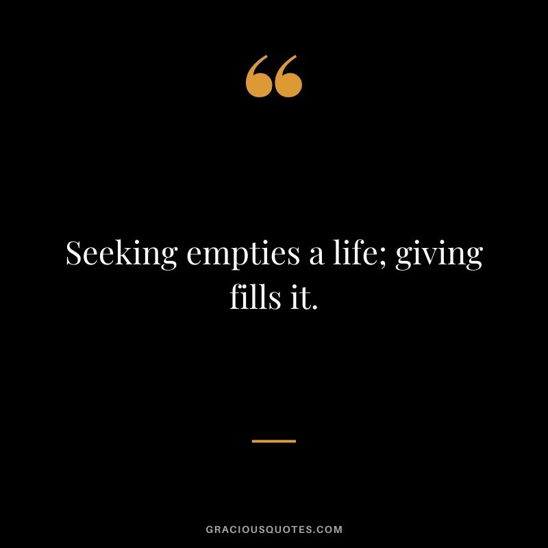 Seeking empties a life; giving fills it.